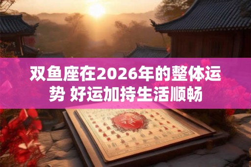 双鱼座在2026年的整体运势 好运加持生活顺畅