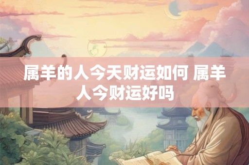 属羊的人今天财运如何 属羊人今财运好吗