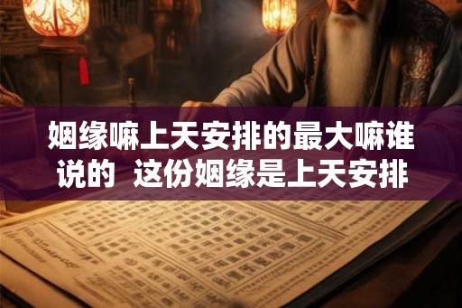 姻缘嘛上天安排的最大嘛谁说的  这份姻缘是上天安排的
