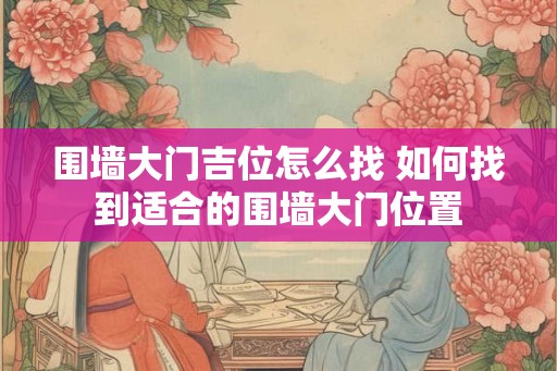 围墙大门吉位怎么找 如何找到适合的围墙大门位置