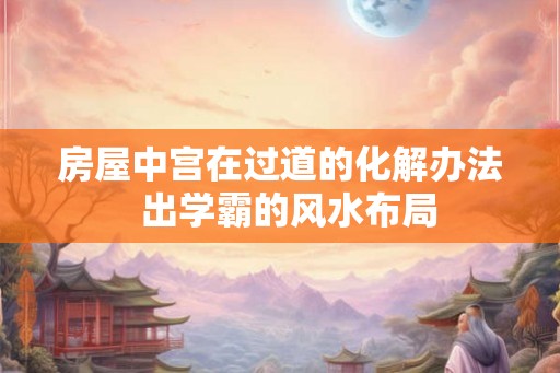 房屋中宫在过道的化解办法  出学霸的风水布局