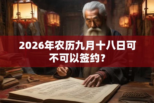 2026年农历九月十八日可不可以签约? 2026年农历九月十八日可不可以签约?