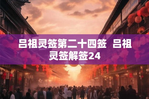 吕祖灵签第二十四签 吕祖灵签解签24 吕祖灵签第二十四签 吕祖灵签解签24