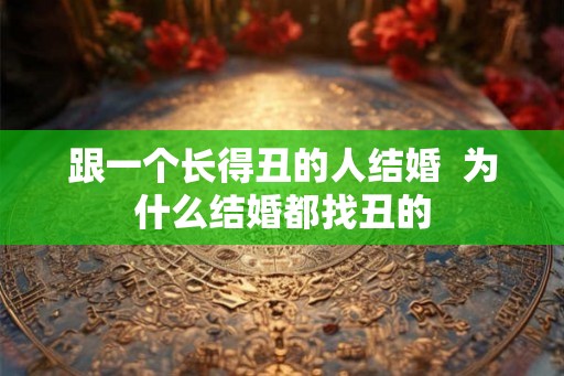 跟一个长得丑的人结婚 为什么结婚都找丑的 跟一个长得丑的人结婚 为什么结婚都找丑的