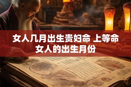 女人几月出生贵妇命 上等命女人的出生月份 女人几月出生贵妇命 上等命女人的出生月份