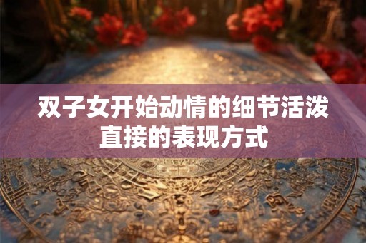 双子女开始动情的细节活泼直接的表现方式