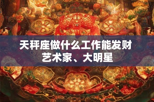 天秤座做什么工作能发财 艺术家、大明星