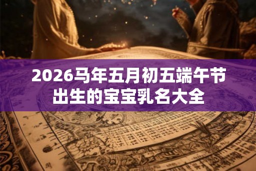 2026马年五月初五端午节出生的宝宝乳名大全