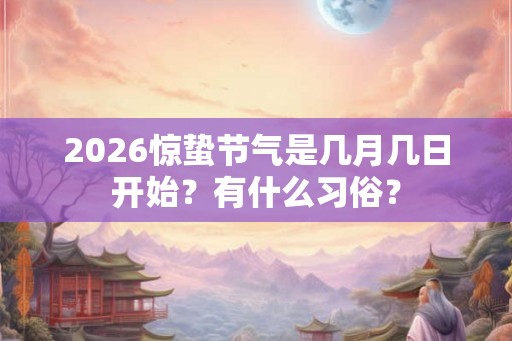 2026惊蛰节气是几月几日开始？有什么习俗？