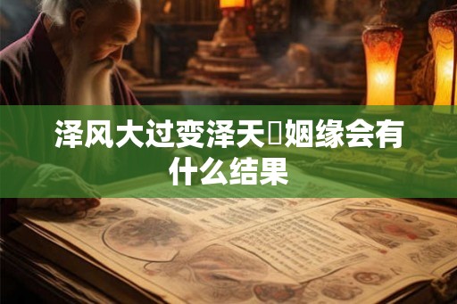 泽风大过变泽天夬姻缘会有什么结果