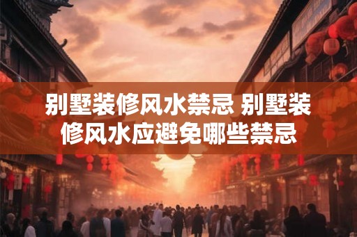 别墅装修风水禁忌 别墅装修风水应避免哪些禁忌 别墅装修风水禁忌 别墅装修风水应避免哪些禁忌