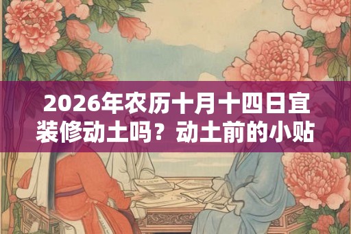 2026年农历十月十四日宜装修动土吗？动土前的小贴士