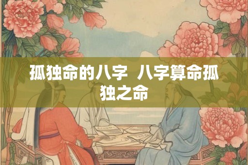 孤独命的八字  八字算命孤独之命