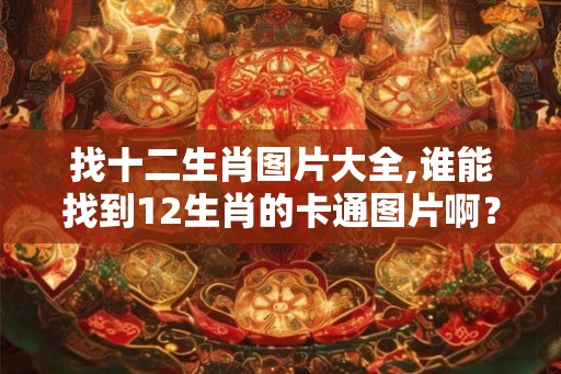 找十二生肖图片大全,谁能找到12生肖的卡通图片啊? 找十二生肖图片大全,谁能找到12生肖的卡通图片啊?