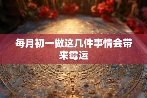 每月初一做这几件事情会带来霉运 每月初一做这几件事情会带来霉运