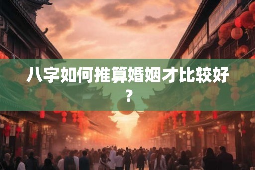 八字如何推算婚姻才比较好? 八字如何推算婚姻才比较好?