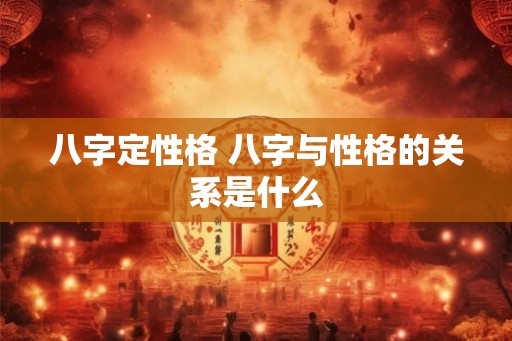 八字定性格 八字与性格的关系是什么