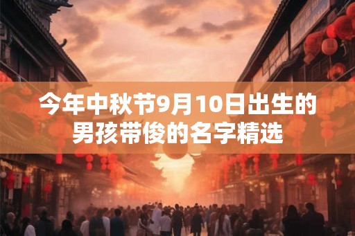 今年中秋节9月10日出生的男孩带俊的名字精选
