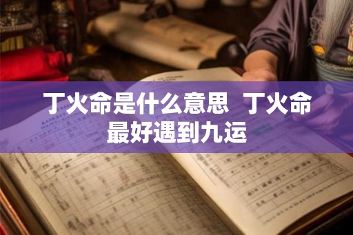 丁火命是什么意思  丁火命最好遇到九运