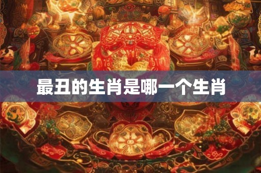 最丑的生肖是哪一个生肖