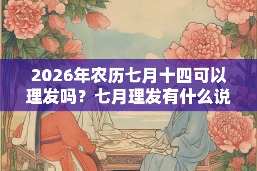 2026年农历七月十四可以理发吗？七月理发有什么说法？