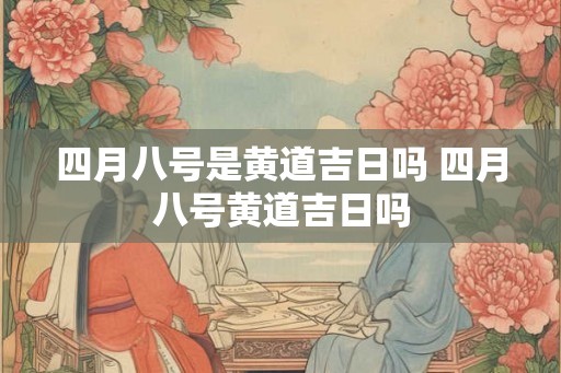 四月八号是黄道吉日吗 四月八号黄道吉日吗