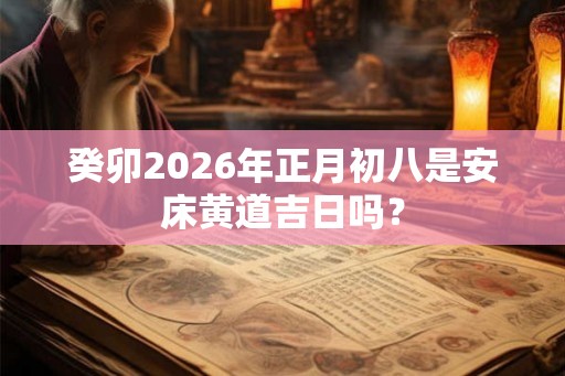 癸卯2026年正月初八是安床黄道吉日吗？