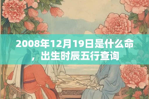 2008年12月19日是什么命，出生时辰五行查询