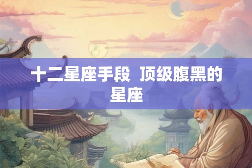 十二星座手段  顶级腹黑的星座