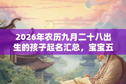 2026年农历九月二十八出生的孩子起名汇总，宝宝五行如何？