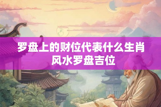 罗盘上的财位代表什么生肖  风水罗盘吉位