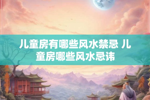 儿童房有哪些风水禁忌 儿童房哪些风水忌讳 儿童房有哪些风水禁忌 儿童房哪些风水忌讳