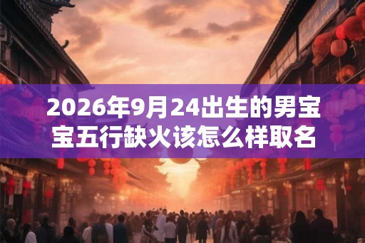 2026年9月24出生的男宝宝五行缺火该怎么样取名