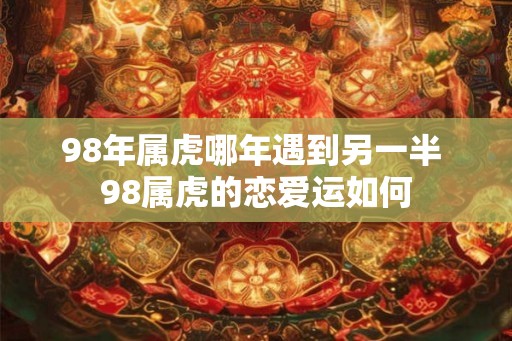 98年属虎哪年遇到另一半 98属虎的恋爱运如何 98年属虎哪年遇到另一半 98属虎的恋爱运如何