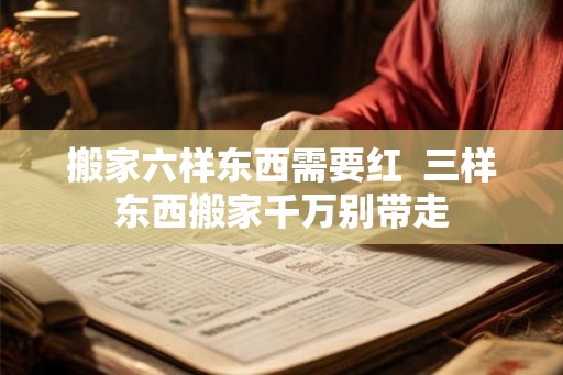 搬家六样东西需要红  三样东西搬家千万别带走
