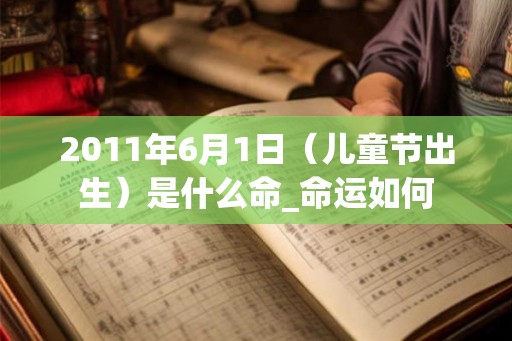2011年6月1日（儿童节出生）是什么命_命运如何