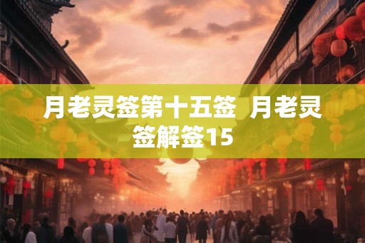 月老灵签第十五签 月老灵签解签15 月老灵签第十五签 月老灵签解签15