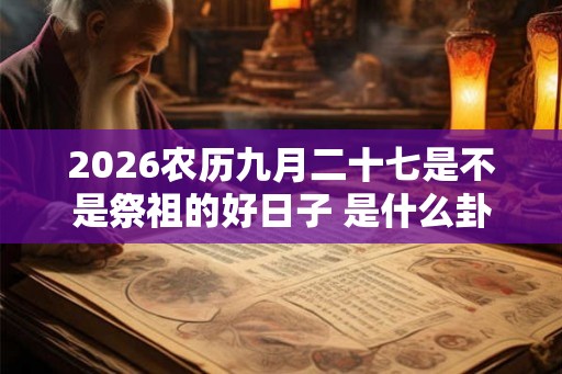 2026农历九月二十七是不是祭祖的好日子 是什么卦象