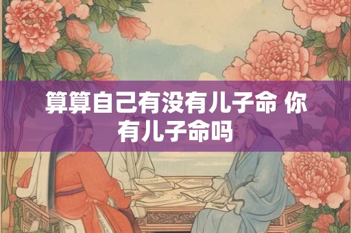 算算自己有没有儿子命 你有儿子命吗