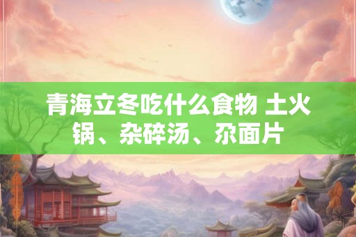 青海立冬吃什么食物 土火锅、杂碎汤、尕面片