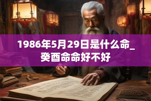 1986年5月29日是什么命_癸酉命命好不好