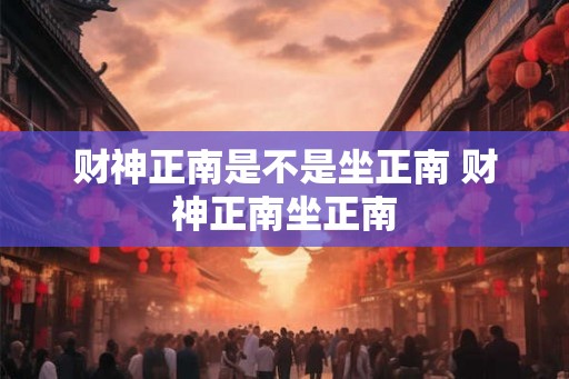 财神正南是不是坐正南 财神正南坐正南