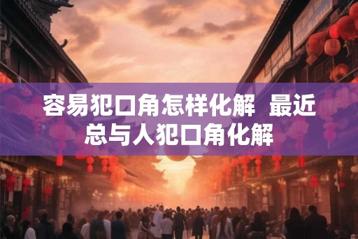 容易犯口角怎样化解  最近总与人犯口角化解