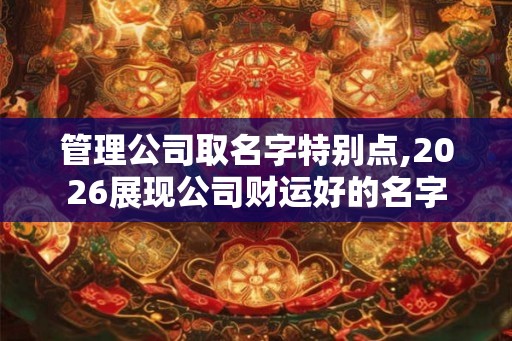 管理公司取名字特别点,2026展现公司财运好的名字