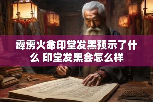 霹雳火命印堂发黑预示了什么 印堂发黑会怎么样