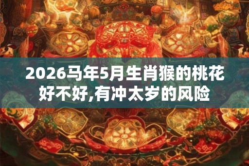 2026马年5月生肖猴的桃花好不好,有冲太岁的风险