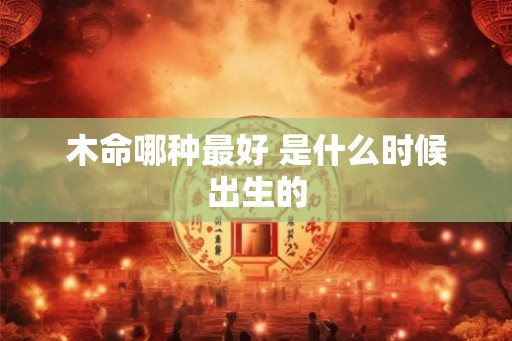 木命哪种最好 是什么时候出生的