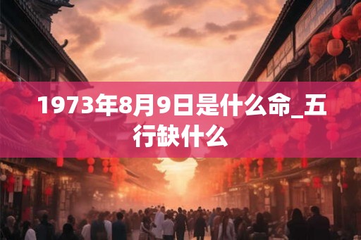 1973年8月9日是什么命_五行缺什么 1973年8月9日是什么命_五行缺什么