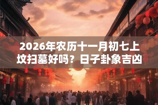 2026年农历十一月初七上坟扫墓好吗?日子卦象吉凶? 2026年农历十一月初七上坟扫墓好吗?日子卦象吉凶?