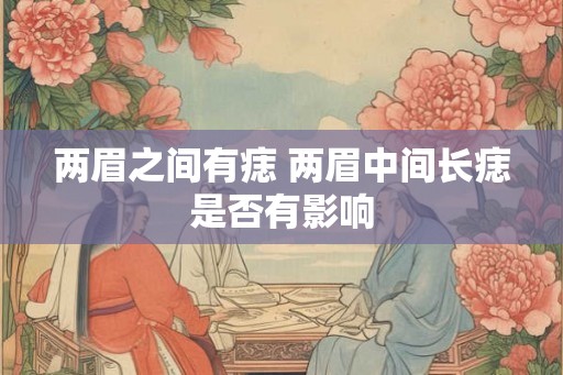 两眉之间有痣 两眉中间长痣是否有影响
